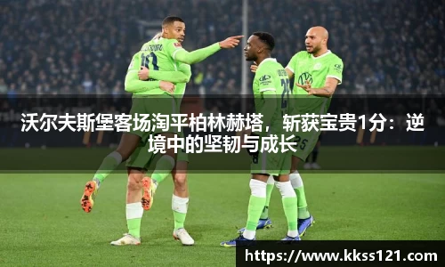 沃尔夫斯堡客场淘平柏林赫塔，斩获宝贵1分：逆境中的坚韧与成长