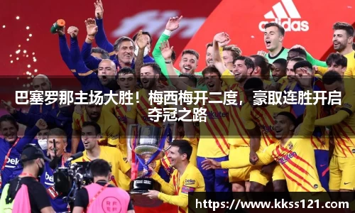 巴塞罗那主场大胜！梅西梅开二度，豪取连胜开启夺冠之路
