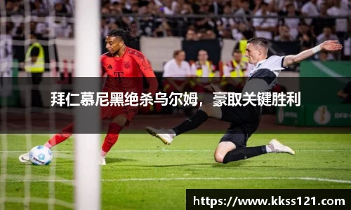 拜仁慕尼黑绝杀乌尔姆，豪取关键胜利