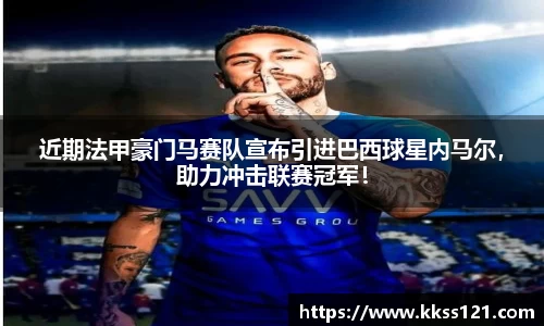 近期法甲豪门马赛队宣布引进巴西球星内马尔，助力冲击联赛冠军！