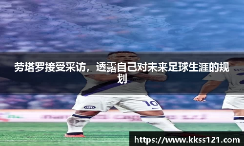 劳塔罗接受采访，透露自己对未来足球生涯的规划