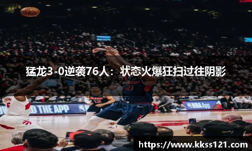 猛龙3-0逆袭76人：状态火爆狂扫过往阴影