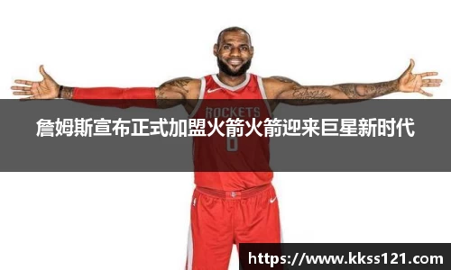 詹姆斯宣布正式加盟火箭火箭迎来巨星新时代