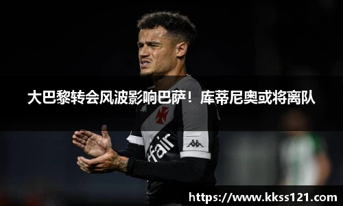 大巴黎转会风波影响巴萨！库蒂尼奥或将离队