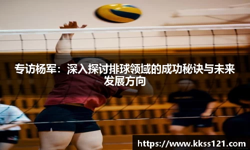专访杨军：深入探讨排球领域的成功秘诀与未来发展方向