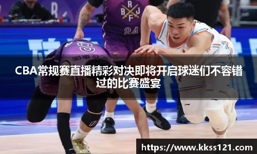CBA常规赛直播精彩对决即将开启球迷们不容错过的比赛盛宴