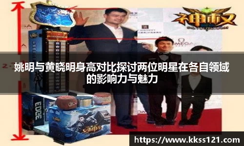 姚明与黄晓明身高对比探讨两位明星在各自领域的影响力与魅力
