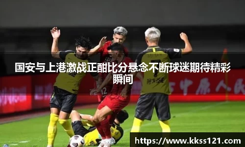 国安与上港激战正酣比分悬念不断球迷期待精彩瞬间