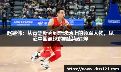 赵继伟：从青涩新秀到篮球场上的领军人物，见证中国篮球的崛起与辉煌
