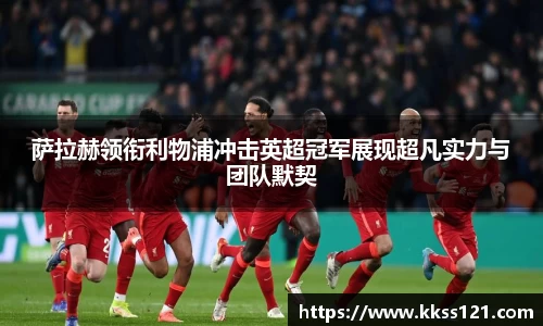 萨拉赫领衔利物浦冲击英超冠军展现超凡实力与团队默契