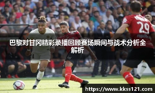 巴黎对甘冈精彩录播回顾赛场瞬间与战术分析全解析