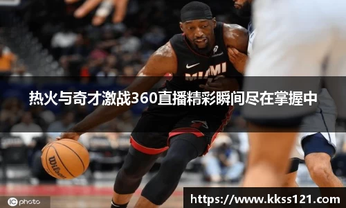 热火与奇才激战360直播精彩瞬间尽在掌握中